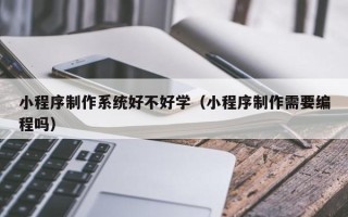 内江小程序制作系统好不好学（小程序制作需要编程吗）