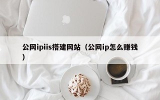 内江公网ipiis搭建网站（公网ip怎么赚钱）