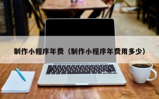 内江制作小程序年费（制作小程序年费用多少）