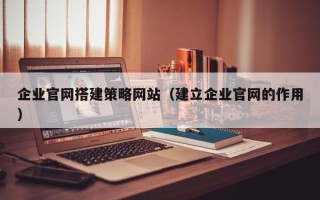 内江企业官网搭建策略网站（建立企业官网的作用）