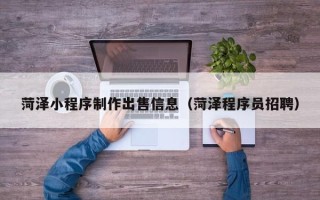 内江菏泽小程序制作出售信息（菏泽程序员招聘）