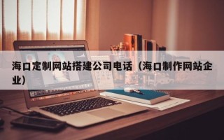 内江海口定制网站搭建公司电话（海口制作网站企业）