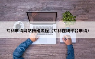 内江专利申请网站搭建流程（专利在线平台申请）