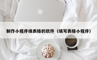 内江制作小程序填表格的软件（填写表格小程序）