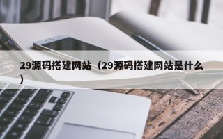 内江29源码搭建网站（29源码搭建网站是什么）