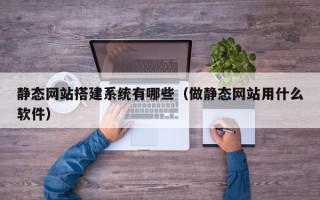 内江静态网站搭建系统有哪些（做静态网站用什么软件）