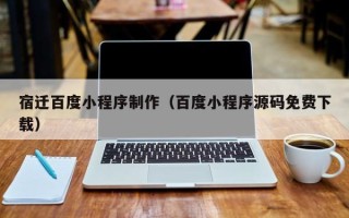 内江宿迁百度小程序制作（百度小程序源码免费下载）