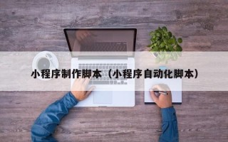 内江小程序制作脚本（小程序自动化脚本）