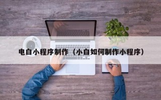 内江电白小程序制作（小白如何制作小程序）