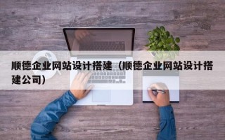 内江顺德企业网站设计搭建（顺德企业网站设计搭建公司）