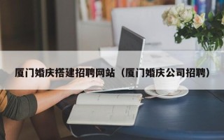 内江厦门婚庆搭建招聘网站（厦门婚庆公司招聘）