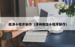 内江南漳小程序制作（漳州微信小程序制作）
