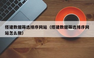 内江搭建数据筛选排序网站（搭建数据筛选排序网站怎么做）