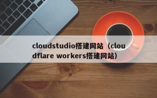 内江cloudstudio搭建网站（cloudflare workers搭建网站）
