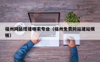 内江福州网站搭建哪家专业（福州免费网站建站模板）