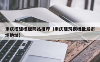内江重庆搭建模板网站推荐（重庆建筑模板批发市场地址）